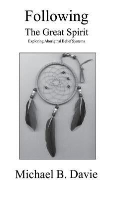 Following the Great Spirit: Exploring Aboriginal Belief Systems by Davie, Michael B.