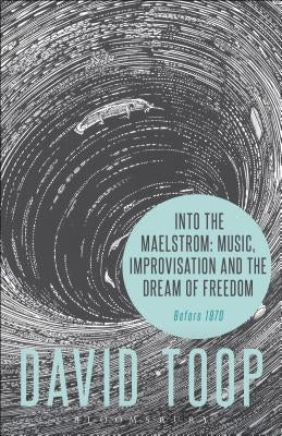 Into the Maelstrom: Music, Improvisation and the Dream of Freedom: Before 1970 by Toop, David