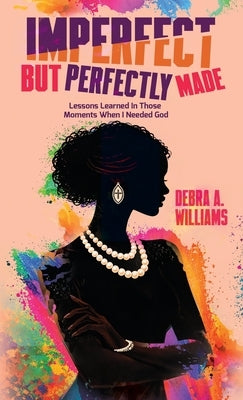Imperfect But Perfectly Made: Lessons Learned In Those Moments When I Needed God by Williams, Debra A.