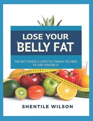 Lose Your Belly Fat: The Diet, Fitness, & Lifestyle Tweaks You Need to Lose Your Belly by Wilson, Shentile M.