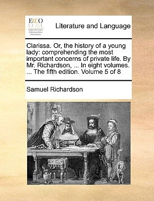 Clarissa. Or, the history of a young lady: comprehending the most important concerns of private life. By Mr. Richardson, ... In eight volumes. ... The by Richardson, Samuel