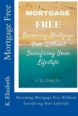 Mortgage Free: Becoming mortgage free without sacrificing your lifestyle by Elizabeth, K.