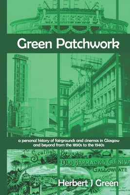 Green Patchwork: a personal history of fairgrounds and cinemas in Glasgow and beyond from the 1890s to the 1940s by Green, Herbert J.