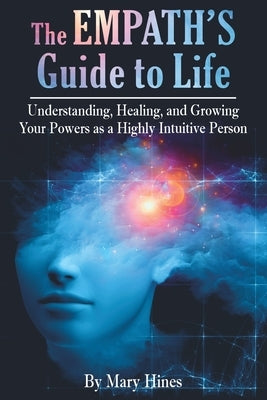The Empath's Guide to Life: Understanding, Healing, and Growing Your Powers as a Highly Intuitive Person by Hines, Mary