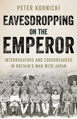 Eavesdropping on the Emperor: Interrogators and Codebreakers in Britain's War with Japan by Kornicki, Peter