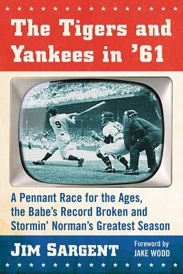The Tigers and Yankees in '61: A Pennant Race for the Ages, the Babe's Record Broken and Stormin' Norman's Greatest Season by Sargent, Jim