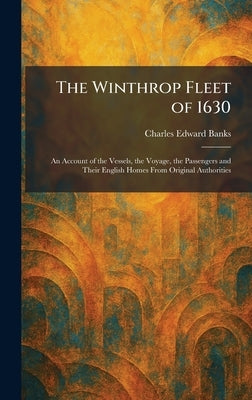 The Winthrop Fleet of 1630: An Account of the Vessels, the Voyage, the Passengers and Their English Homes From Original Authorities by Banks, Charles Edward