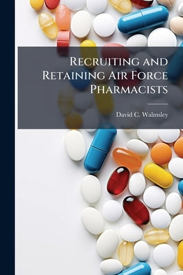 Recruiting and Retaining Air Force Pharmacists: What Do They Really Want? by Walmsley, David C.