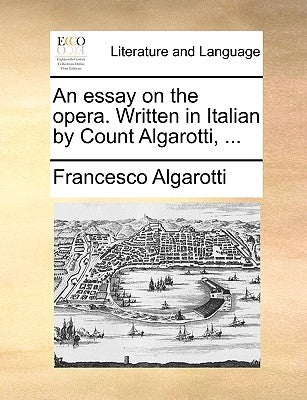 An Essay on the Opera. Written in Italian by Count Algarotti, ... by Algarotti, Francesco