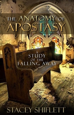 The Anatomy of Apostasy: A Study of the Falling Away by Shiflett, Stacey