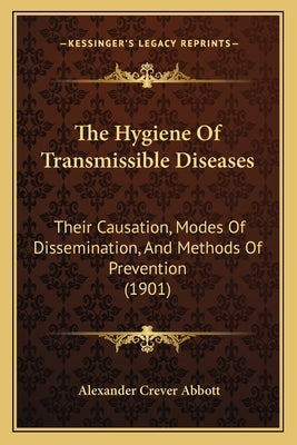 The Hygiene Of Transmissible Diseases: Their Causation, Modes Of Dissemination, And Methods Of Prevention (1901) by Abbott, Alexander Crever