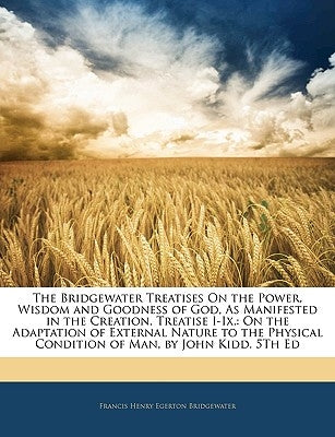 The Bridgewater Treatises on the Power, Wisdom and Goodness of God, as Manifested in the Creation. Treatise I-IX.: On the Adaptation of External Natur by Bridgewater, Francis Henry Egerton