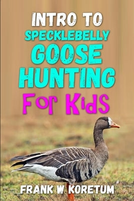 Intro to Specklebelly Goose Hunting for Kids by Koretum, Frank W.