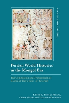 Persian World Histories in the Mongol Era: The Compilation and Transmission of Rashid Al-Din's Jami Al-Tavarikh by Masuya, Tomoko