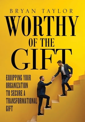 Worthy of the Gift: Equipping Your Organization to Secure a Transformational Gift by Taylor, Bryan