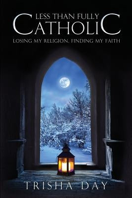 Less Than Fully Catholic: Losing My Religion, Finding My Faith by Day, Trisha