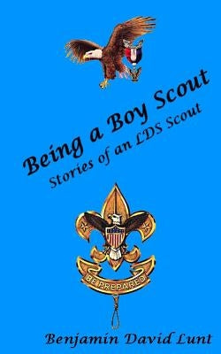 Being a Boy Scout: Stories of an LDS Scout by Lunt, Benjamin David