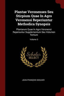 Plantae Veronenses Seu Stirpium Quae In Agro Veronensi Reperiuntur Methodica Synopsis: Plantarum Quae In Agro Veronensi Reperiuntur Supplementum Seu V by S℗eguier, Jean-François