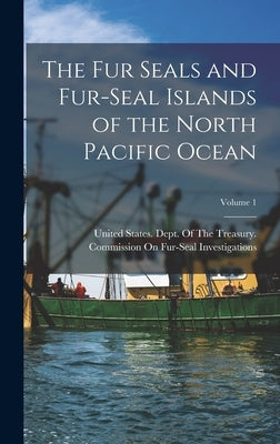 The Fur Seals and Fur-Seal Islands of the North Pacific Ocean; Volume 1 by United States Dept of the Treasury