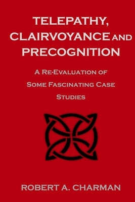 Telepathy, Clairvoyance and Precognition: A Re-Evaluation of Some Fascinating Case Studies by Charman, Robert A.