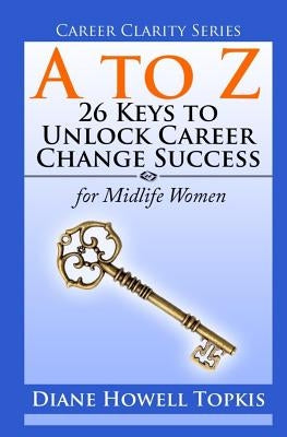 A to Z: 26 Keys to Unlock Career Change Success: for Midlife Women by Topkis, Diane Howell