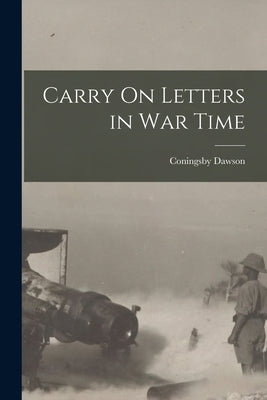 Carry On Letters in War Time by Dawson, Coningsby