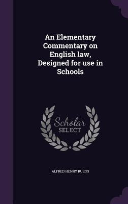 An Elementary Commentary on English law, Designed for use in Schools by Ruegg, Alfred Henry