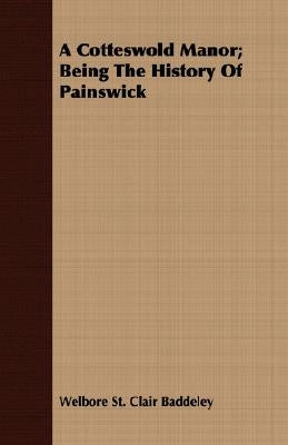 A Cotteswold Manor; Being The History Of Painswick by Baddeley, Welbore St Clair