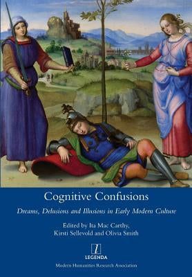 Cognitive Confusions: Dreams, Delusions and Illusions in Early Modern Culture by Mac Carthy, Ita