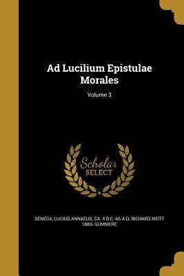Ad Lucilium Epistulae Morales; Volume 3 by Seneca, Lucius Annaeus Ca 4. B. C. -65 a