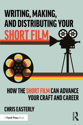 Writing, Making, and Distributing Your Short Film: How the Short Film Can Advance Your Craft and Career by Easterly, Chris