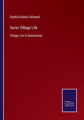 Swiss Village Life: Village Life in Switzerland by Delmard, Sophia Duberly