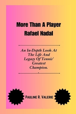 More Than A Player Rafael Nadal: An In-Depth Look At The Life And Legacy Of Tennis' Greatest Champion. by Valerie, Pauline R.