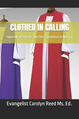 Clothed in Calling: Apostolic Vestments and Their Symbolism in Minstry by Gantt, Carolyn