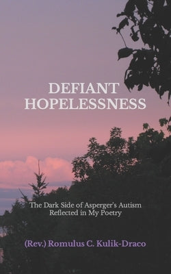 Defiant Hopelessness: The Dark Side of Asperger's Autism Reflected in My Poetry by Kulik-Draco, (Rev ). Romulus C.