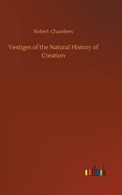 Vestiges of the Natural History of Creation by Chambers, Robert