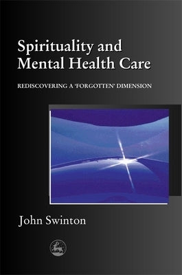 Spirituality and Mental Health Care: Rediscovering a 'Forgotten' Dimension by Swinton, John