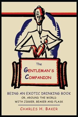 The Gentleman's Companion: Being an Exotic Drinking Book Or, Around the World with Jigger, Beaker and Flask by Baker, Charles Henry