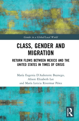 Class, Gender and Migration: Return Flows Between Mexico and the United States in Times of Crisis by D'Aubeterre Buznego, María Eugenia
