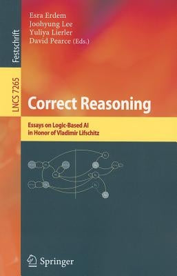 Correct Reasoning: Essays on Logic-Based AI in Honour of Vladimir Lifschitz by Erdem, Esra