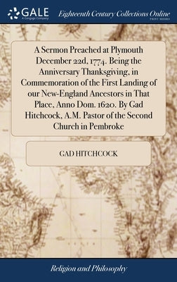 A Sermon Preached at Plymouth December 22d, 1774. Being the Anniversary Thanksgiving, in Commemoration of the First Landing of our New-England Ancesto by Hitchcock, Gad