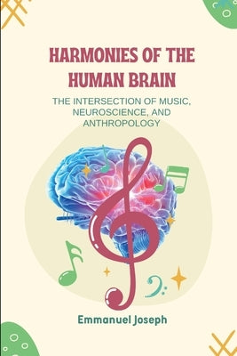 Harmonies of the Human Brain, The Intersection of Music, Neuroscience, and Anthropology by Joseph