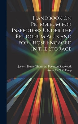 Handbook on Petroleum for Inspectors Under the Petroleum Acts and for Those Engaged in the Storage by Home Thomson, Boverton Redwood Aston