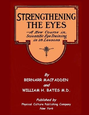 Strengthening The Eyes - A New Course in Scientific Eye Training in 28 Lessons by Bernarr MacFadden & William H. Bates M. D.: with Better Eyesight Mag by Bates, William H.