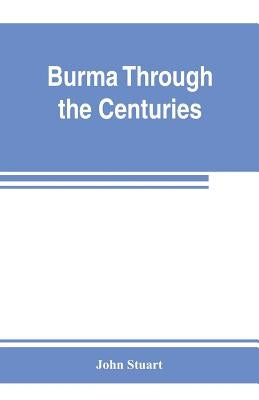 Burma through the centuries; being a short account of the leading races of Burma, of their origin, and of their struggles for supremacy throughout pas by Stuart, John