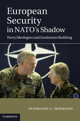 European Security in Nato's Shadow: Party Ideologies and Institution Building by Hofmann, Stephanie C.