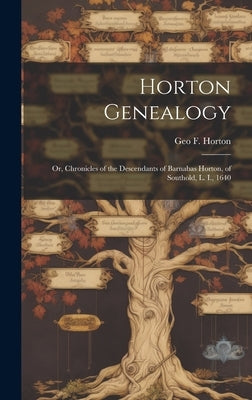 Horton Genealogy; or, Chronicles of the Descendants of Barnabas Horton, of Southold, L. I., 1640 by Horton, Geo F. 1806-1886