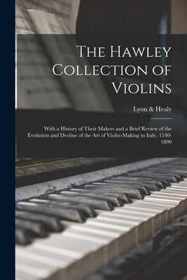 The Hawley Collection of Violins; With a History of Their Makers and a Brief Review of the Evolution and Decline of the art of Violin-making in Italy, by &. Healy, Lyon