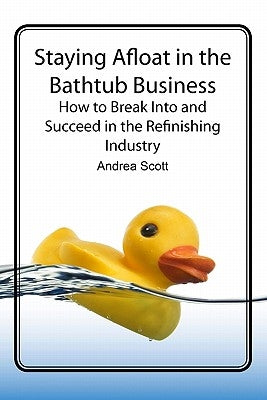 Staying Afloat in the Bathtub Business: How to Break Into and Succeed in the Refinishing Industry by Scott, Andrea