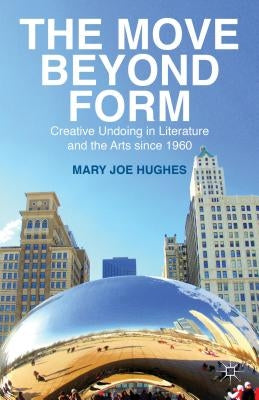 The Move Beyond Form: Creative Undoing in Literature and the Arts Since 1960. Mary Joe Hughes by Hughes, M.